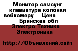 Монитор самсунг,клавиатура колонки вебкамеру  › Цена ­ 3 000 - Брянская обл. Электро-Техника » Электроника   